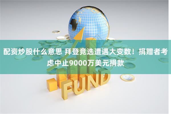 配资炒股什么意思 拜登竞选遭遇大变数！捐赠者考虑中止9000万美元捐款