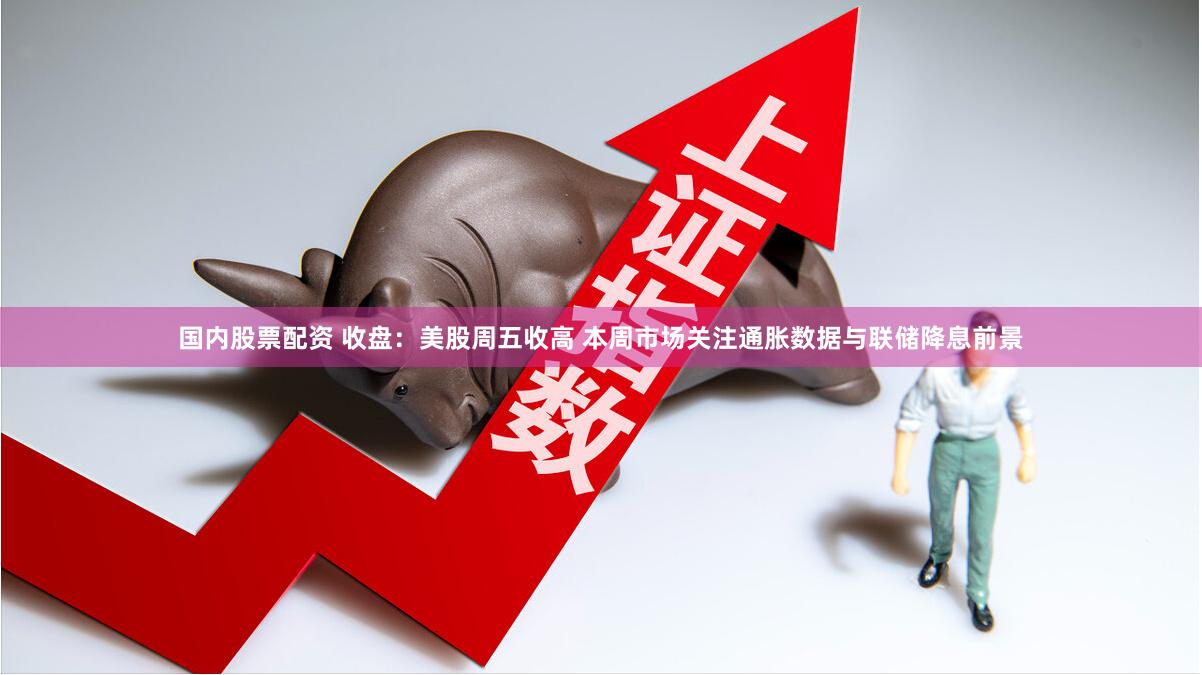 国内股票配资 收盘：美股周五收高 本周市场关注通胀数据与联储降息前景