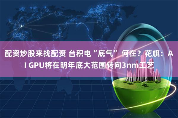 配资炒股来找配资 台积电“底气” 何在？花旗：AI GPU将在明年底大范围转向3nm工艺