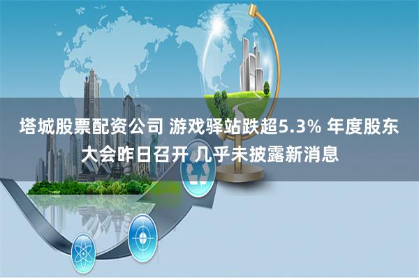 塔城股票配资公司 游戏驿站跌超5.3% 年度股东大会昨日召开 几乎未披露新消息