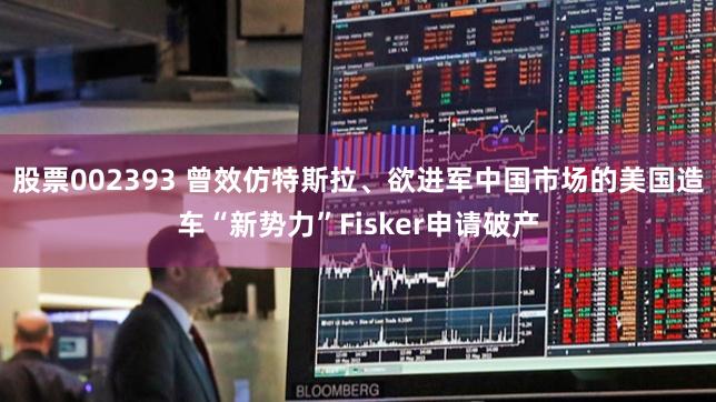 股票002393 曾效仿特斯拉、欲进军中国市场的美国造车“新势力”Fisker申请破产