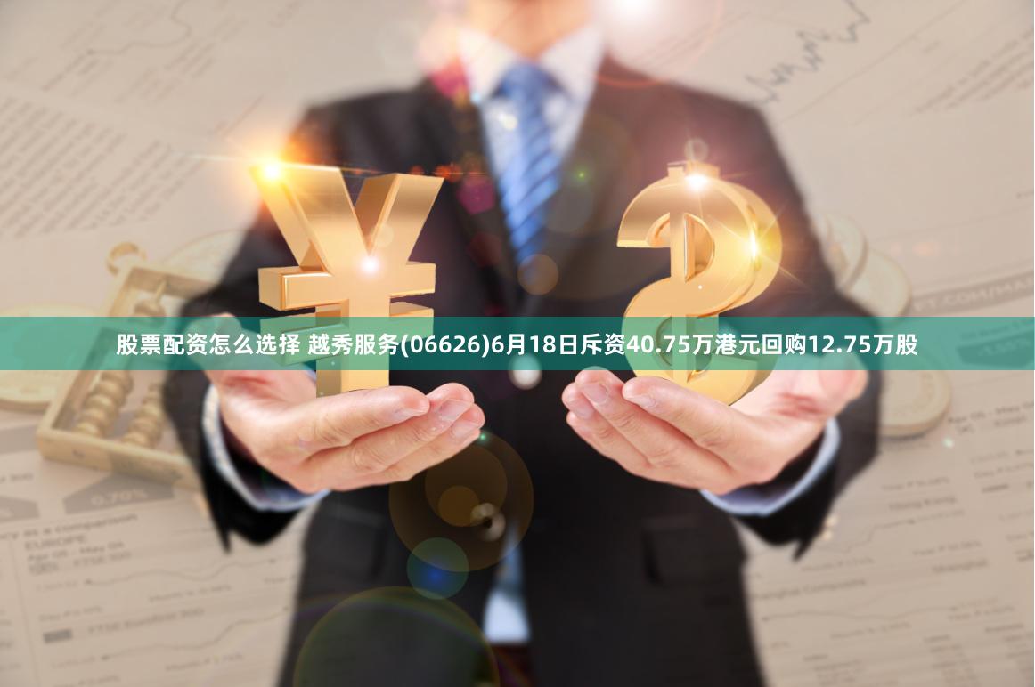 股票配资怎么选择 越秀服务(06626)6月18日斥资40.75万港元回购12.75万股