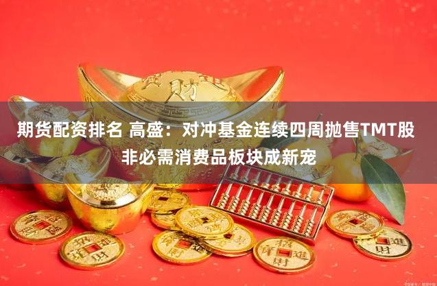 期货配资排名 高盛：对冲基金连续四周抛售TMT股 非必需消费品板块成新宠