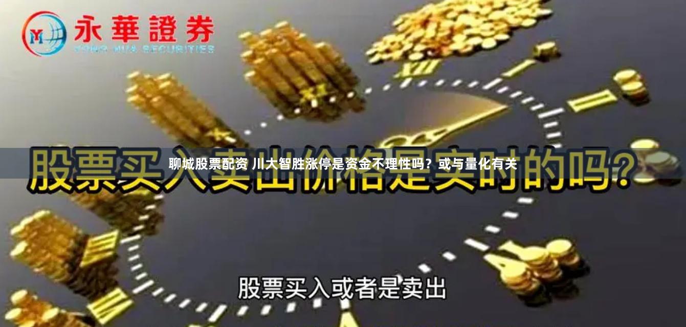 聊城股票配资 川大智胜涨停是资金不理性吗？或与量化有关