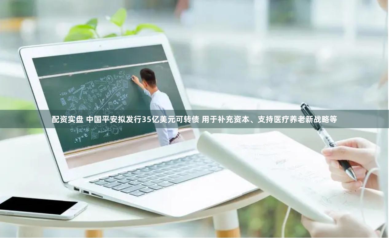 配资实盘 中国平安拟发行35亿美元可转债 用于补充资本、支持医疗养老新战略等