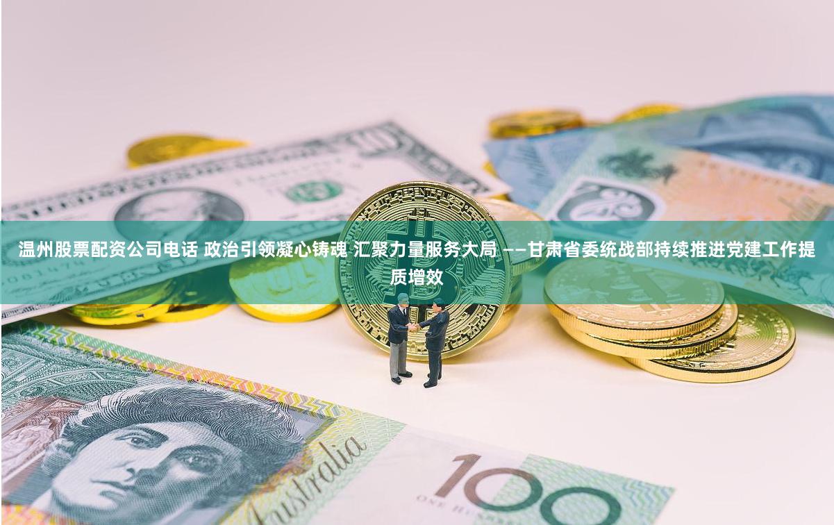 温州股票配资公司电话 政治引领凝心铸魂 汇聚力量服务大局 ——甘肃省委统战部持续推进党建工作提质增效