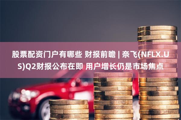 股票配资门户有哪些 财报前瞻 | 奈飞(NFLX.US)Q2财报公布在即 用户增长仍是市场焦点