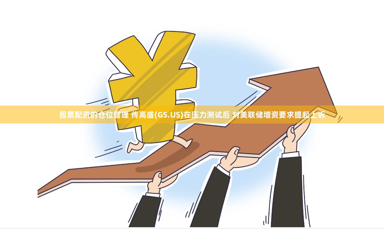 股票配资的仓位管理 传高盛(GS.US)在压力测试后 对美联储增资要求提起上诉