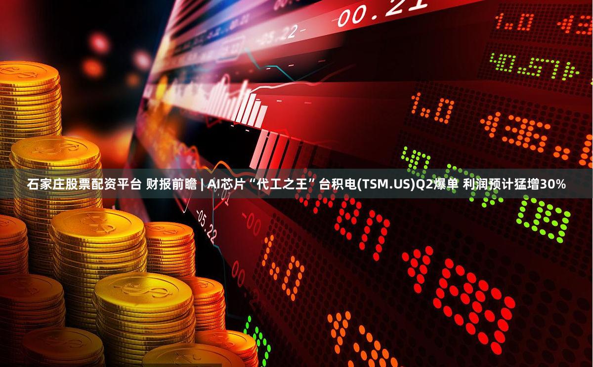 石家庄股票配资平台 财报前瞻 | AI芯片“代工之王”台积电(TSM.US)Q2爆单 利润预计猛增30%