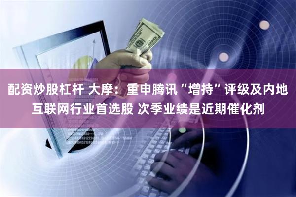 配资炒股杠杆 大摩：重申腾讯“增持”评级及内地互联网行业首选股 次季业绩是近期催化剂