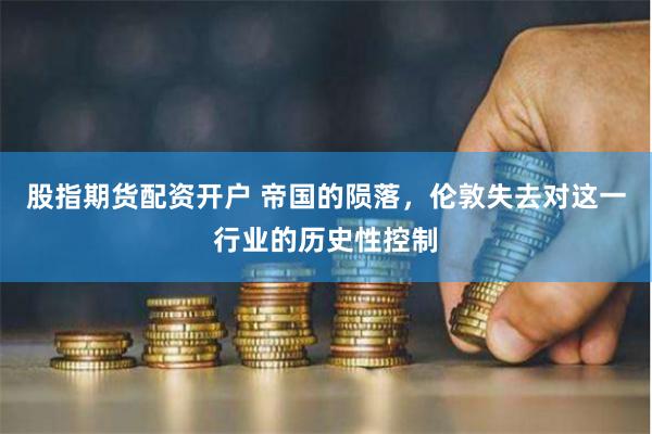 股指期货配资开户 帝国的陨落，伦敦失去对这一行业的历史性控制