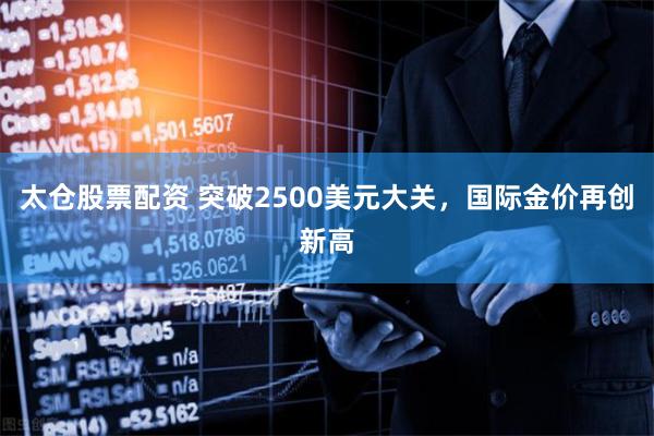 太仓股票配资 突破2500美元大关，国际金价再创新高