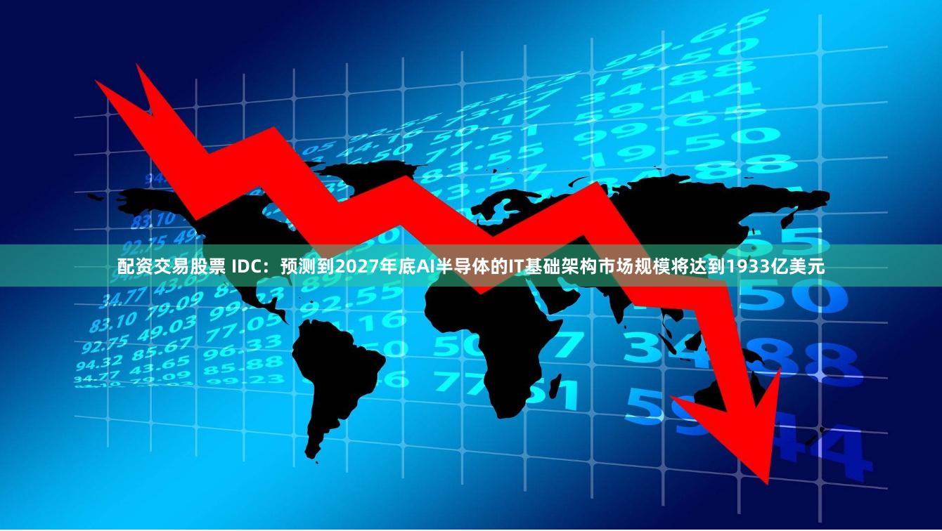 配资交易股票 IDC：预测到2027年底AI半导体的IT基础架构市场规模将达到1933亿美元