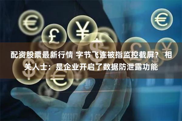 配资股票最新行情 字节飞连被指监控截屏？ 相关人士：是企业开启了数据防泄露功能