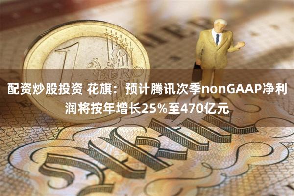 配资炒股投资 花旗：预计腾讯次季nonGAAP净利润将按年增长25%至470亿元
