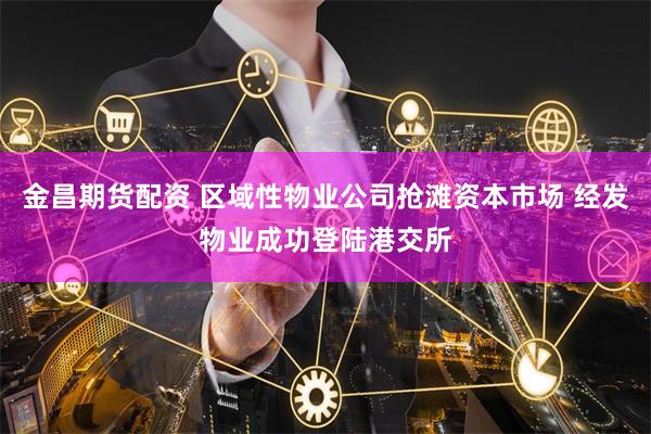 金昌期货配资 区域性物业公司抢滩资本市场 经发物业成功登陆港交所