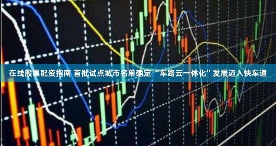 在线股票配资指南 首批试点城市名单确定 “车路云一体化”发展迈入快车道