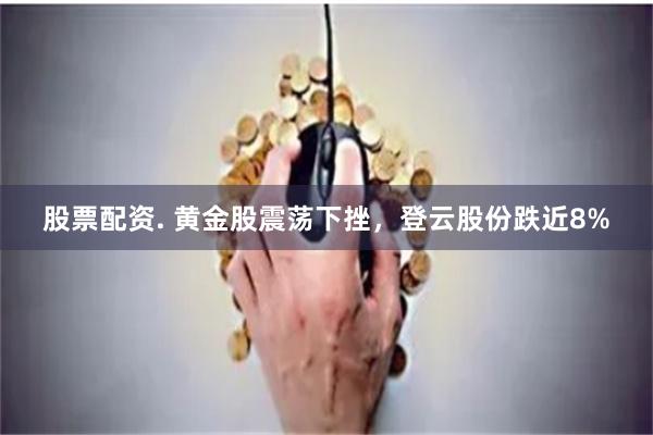 股票配资. 黄金股震荡下挫，登云股份跌近8%