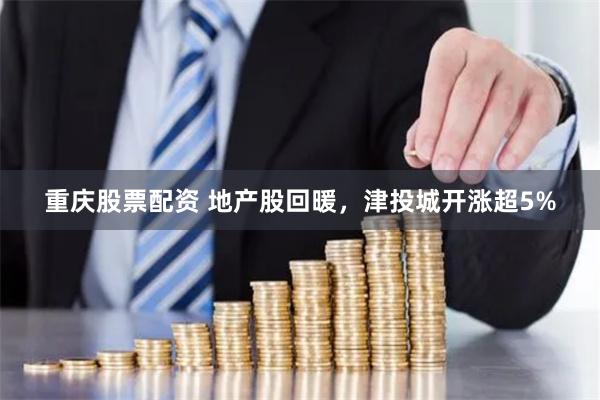 重庆股票配资 地产股回暖，津投城开涨超5%