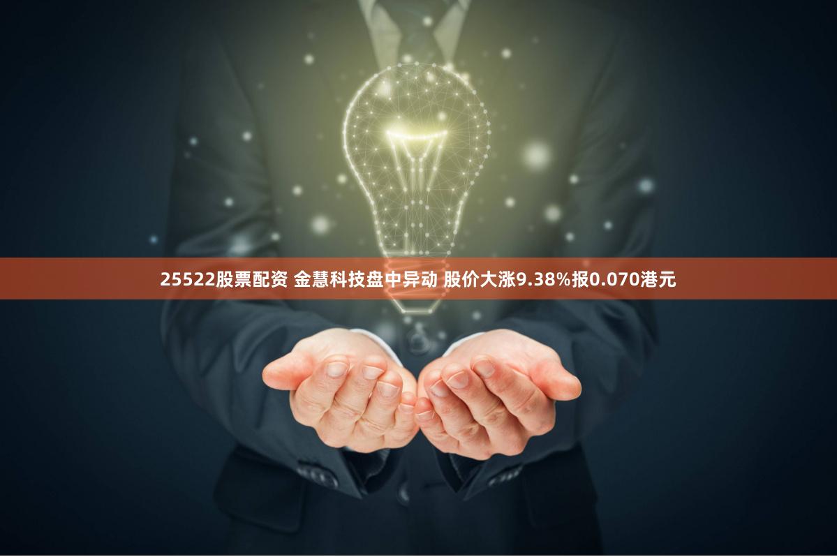 25522股票配资 金慧科技盘中异动 股价大涨9.38%报0.070港元