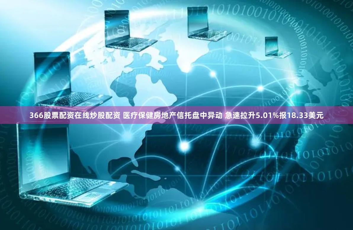 366股票配资在线炒股配资 医疗保健房地产信托盘中异动 急速拉升5.01%报18.33美元