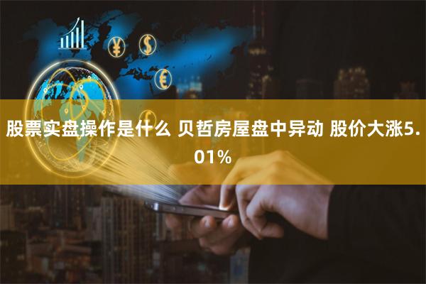 股票实盘操作是什么 贝哲房屋盘中异动 股价大涨5.01%