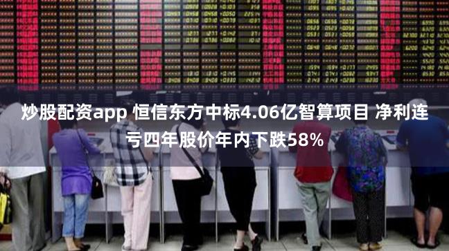 炒股配资app 恒信东方中标4.06亿智算项目 净利连亏四年股价年内下跌58%