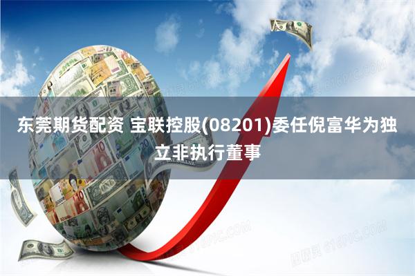 东莞期货配资 宝联控股(08201)委任倪富华为独立非执行董事