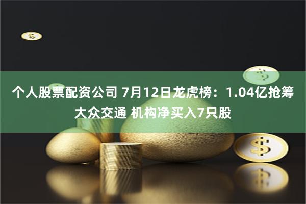 个人股票配资公司 7月12日龙虎榜：1.04亿抢筹大众交通 机构净买入7只股