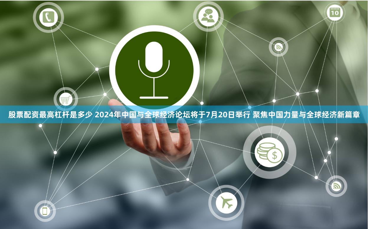 股票配资最高杠杆是多少 2024年中国与全球经济论坛将于7月20日举行 聚焦中国力量与全球经济新篇章