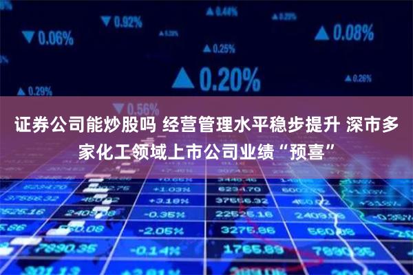 证券公司能炒股吗 经营管理水平稳步提升 深市多家化工领域上市公司业绩“预喜”