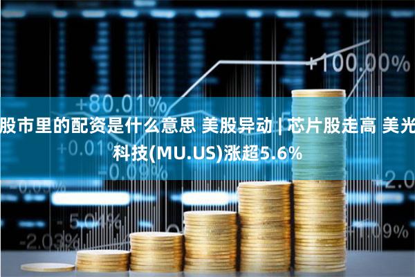 股市里的配资是什么意思 美股异动 | 芯片股走高 美光科技(MU.US)涨超5.6%