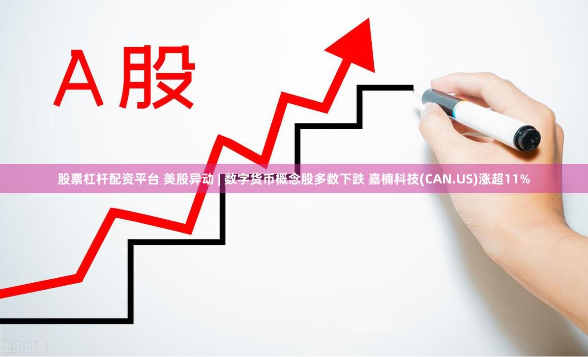 股票杠杆配资平台 美股异动 | 数字货币概念股多数下跌 嘉楠科技(CAN.US)涨超11%