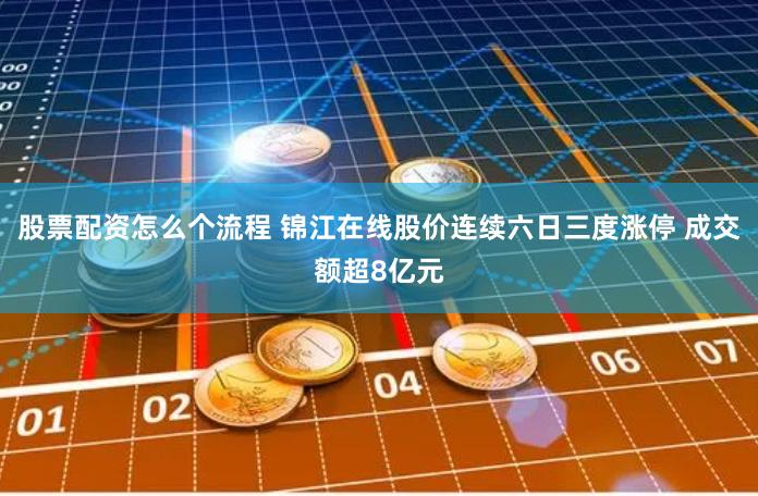 股票配资怎么个流程 锦江在线股价连续六日三度涨停 成交额超8亿元