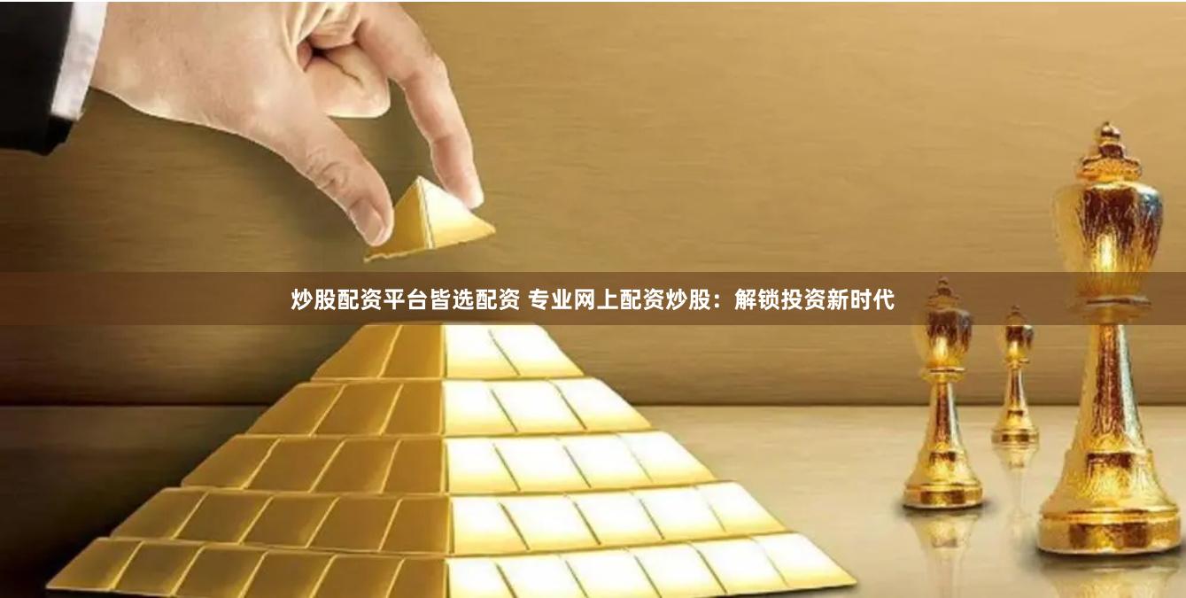 炒股配资平台皆选配资 专业网上配资炒股：解锁投资新时代