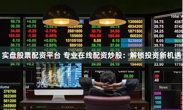 实盘股票配资平台 专业在线配资炒股：解锁投资新机遇