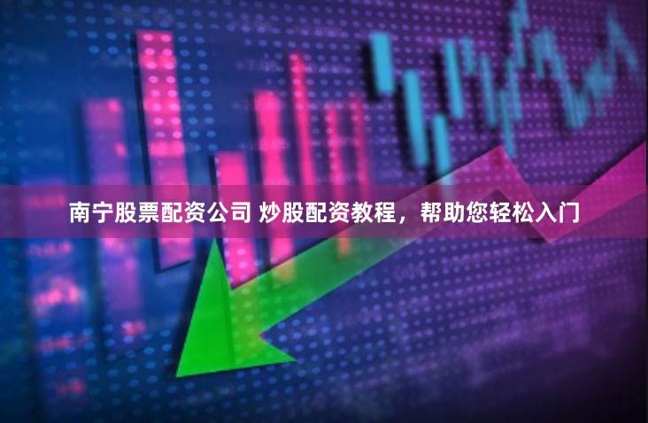 南宁股票配资公司 炒股配资教程，帮助您轻松入门