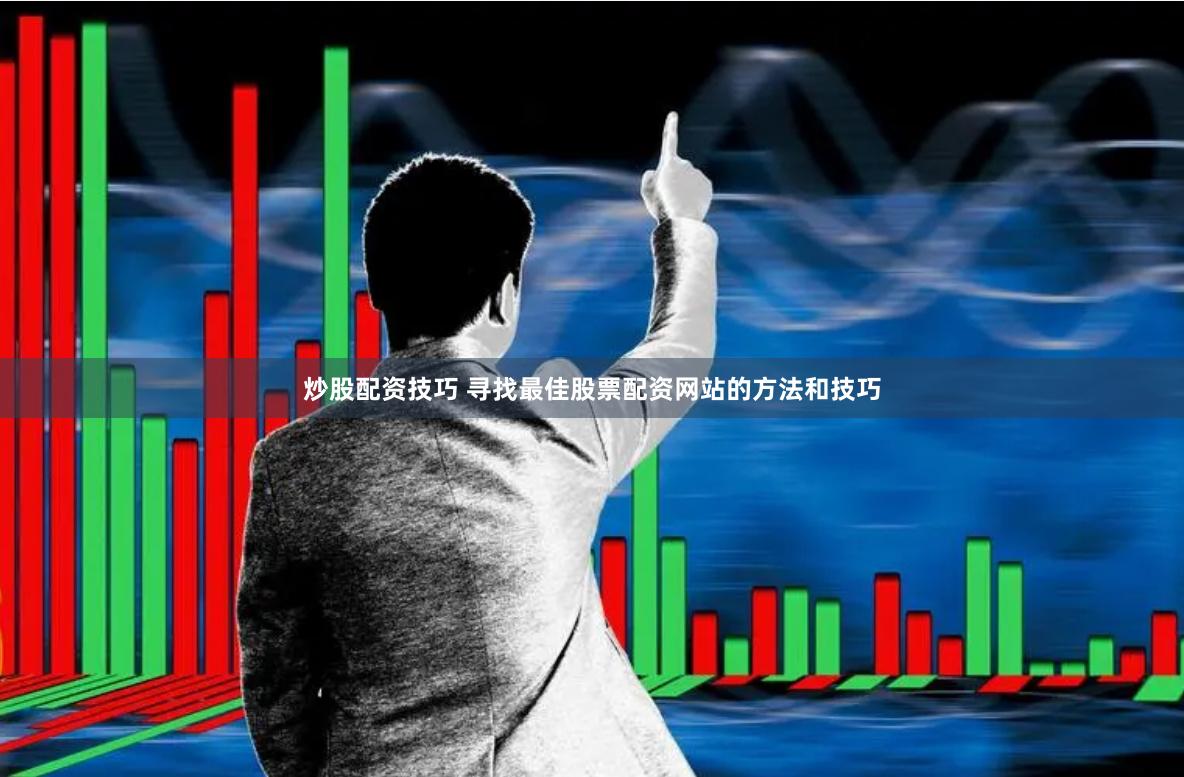 炒股配资技巧 寻找最佳股票配资网站的方法和技巧