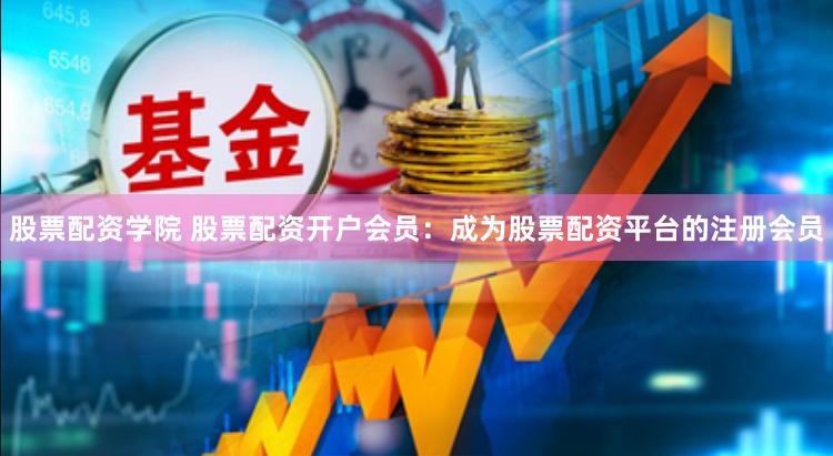 股票配资学院 股票配资开户会员：成为股票配资平台的注册会员