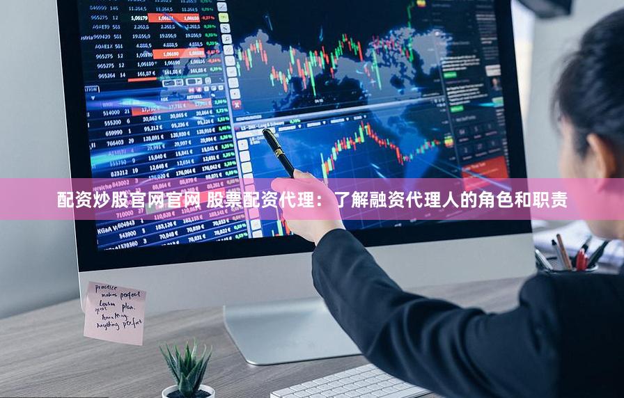 配资炒股官网官网 股票配资代理：了解融资代理人的角色和职责