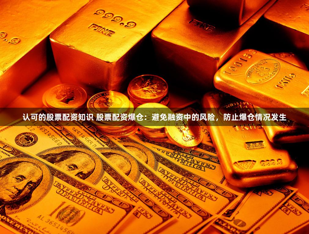 认可的股票配资知识 股票配资爆仓：避免融资中的风险，防止爆仓情况发生
