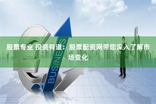 股票专业 投资有道：股票配资网带您深入了解市场变化
