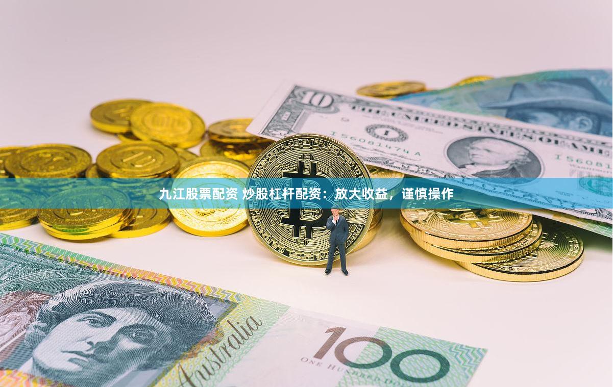九江股票配资 炒股杠杆配资：放大收益，谨慎操作