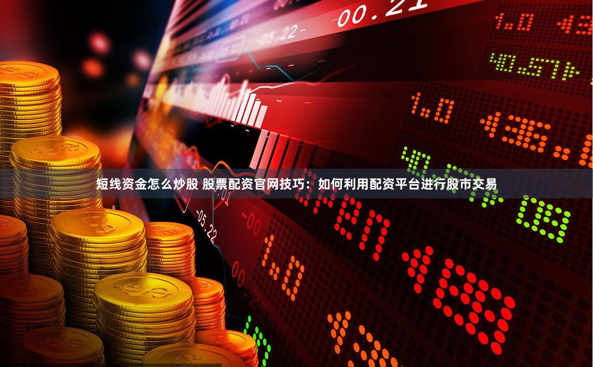 短线资金怎么炒股 股票配资官网技巧：如何利用配资平台进行股市交易