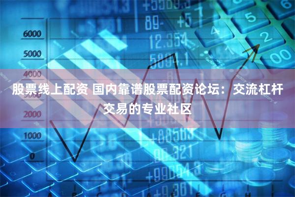 股票线上配资 国内靠谱股票配资论坛：交流杠杆交易的专业社区
