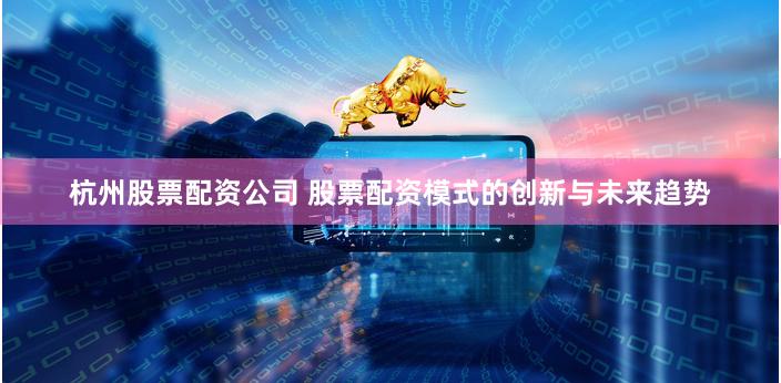杭州股票配资公司 股票配资模式的创新与未来趋势