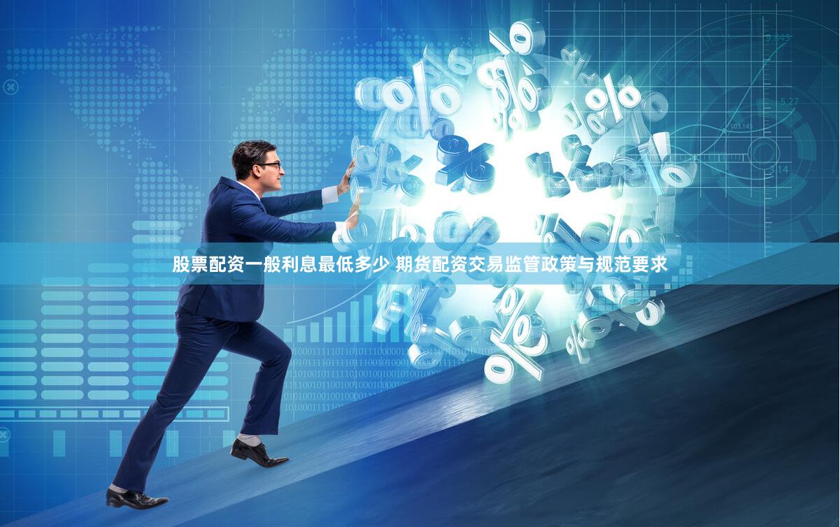 股票配资一般利息最低多少 期货配资交易监管政策与规范要求