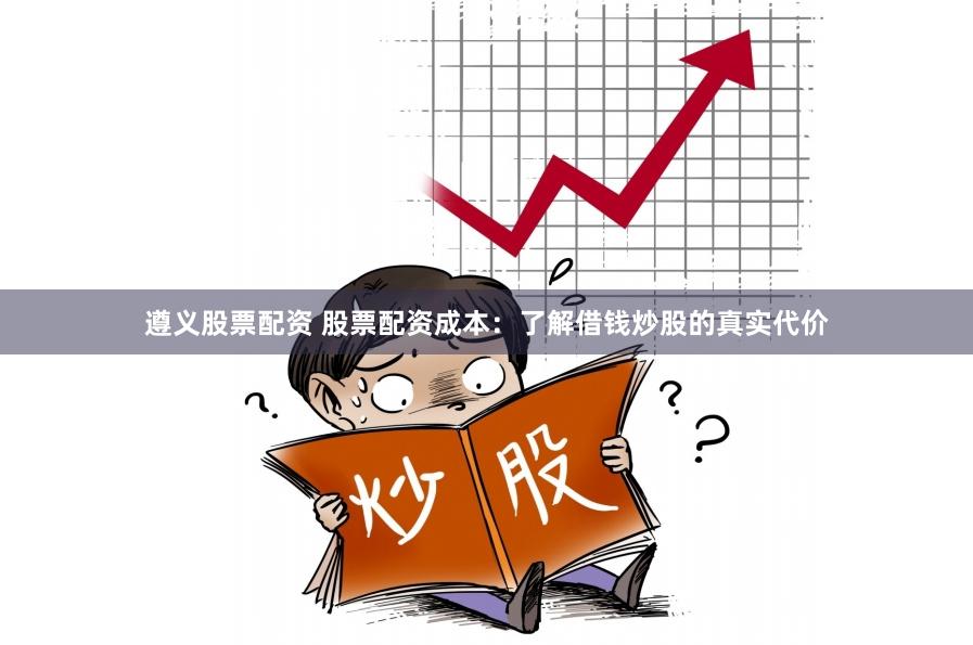 遵义股票配资 股票配资成本：了解借钱炒股的真实代价