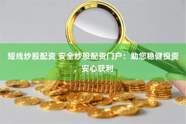 短线炒股配资 安全炒股配资门户：助您稳健投资，安心获利