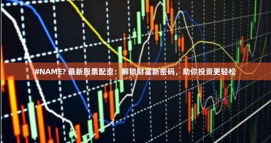 #NAME? 最新股票配资：解锁财富新密码，助你投资更轻松